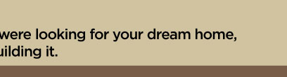 While you were looking for your dream home, we were building it.