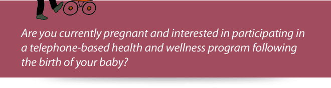 Are you currently pregnant and interested in participating in a telephone-based health and wellness program following the birth of your baby?
